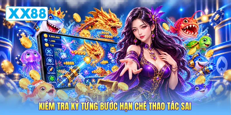 Kiểm tra kỹ từng bước hạn chế thao tác sai